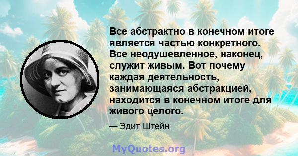 Все абстрактно в конечном итоге является частью конкретного. Все неодушевленное, наконец, служит живым. Вот почему каждая деятельность, занимающаяся абстракцией, находится в конечном итоге для живого целого.