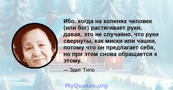 Ибо, когда на коленях человек (или бог) растягивает руки, давая, это не случайно, что руки свернуты, как миски или чашки, потому что он предлагает себя, но при этом снова обращается к этому.