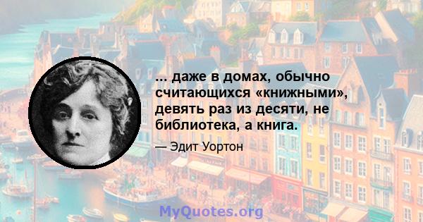 ... даже в домах, обычно считающихся «книжными», девять раз из десяти, не библиотека, а книга.