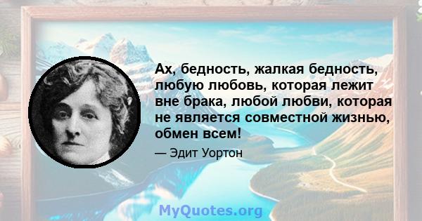 Ах, бедность, жалкая бедность, любую любовь, которая лежит вне брака, любой любви, которая не является совместной жизнью, обмен всем!