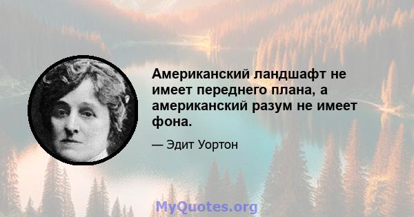 Американский ландшафт не имеет переднего плана, а американский разум не имеет фона.