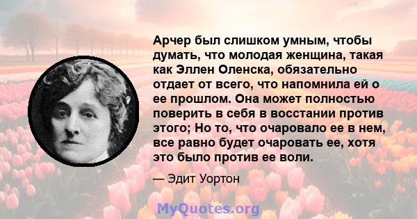 Арчер был слишком умным, чтобы думать, что молодая женщина, такая как Эллен Оленска, обязательно отдает от всего, что напомнила ей о ее прошлом. Она может полностью поверить в себя в восстании против этого; Но то, что