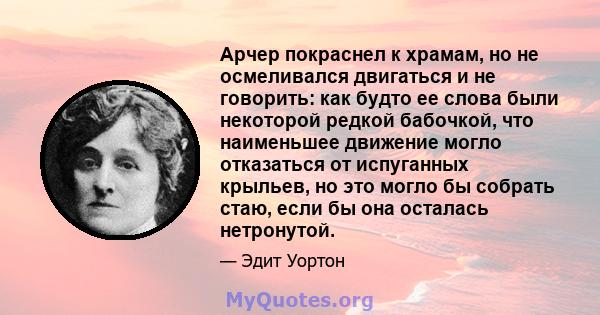 Арчер покраснел к храмам, но не осмеливался двигаться и не говорить: как будто ее слова были некоторой редкой бабочкой, что наименьшее движение могло отказаться от испуганных крыльев, но это могло бы собрать стаю, если