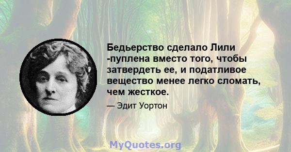 Бедьерство сделало Лили -пуплена вместо того, чтобы затвердеть ее, и податливое вещество менее легко сломать, чем жесткое.