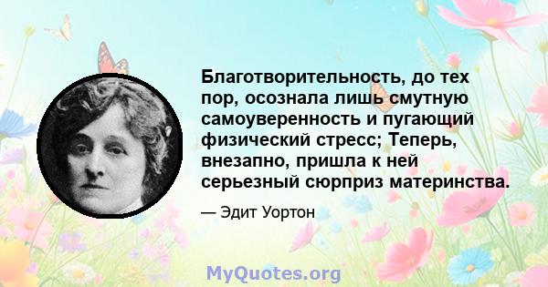 Благотворительность, до тех пор, осознала лишь смутную самоуверенность и пугающий физический стресс; Теперь, внезапно, пришла к ней серьезный сюрприз материнства.