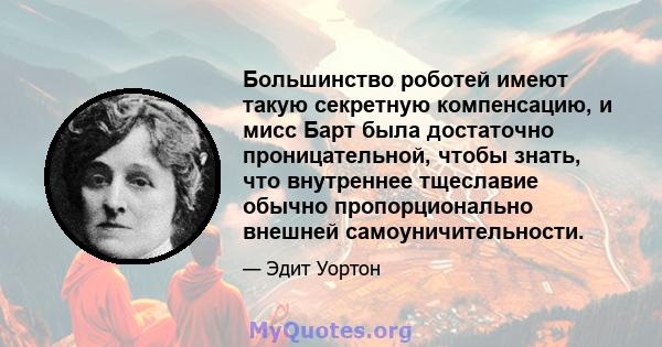 Большинство роботей имеют такую ​​секретную компенсацию, и мисс Барт была достаточно проницательной, чтобы знать, что внутреннее тщеславие обычно пропорционально внешней самоуничительности.