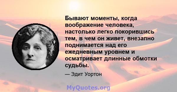 Бывают моменты, когда воображение человека, настолько легко покорившись тем, в чем он живет, внезапно поднимается над его ежедневным уровнем и осматривает длинные обмотки судьбы.