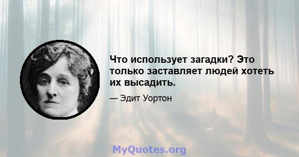 Что использует загадки? Это только заставляет людей хотеть их высадить.