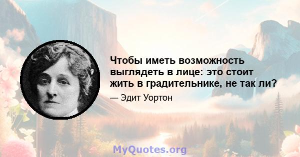 Чтобы иметь возможность выглядеть в лице: это стоит жить в градительнике, не так ли?