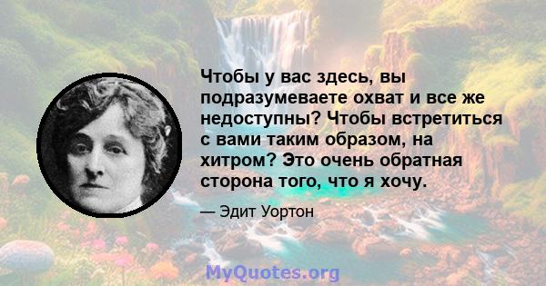 Чтобы у вас здесь, вы подразумеваете охват и все же недоступны? Чтобы встретиться с вами таким образом, на хитром? Это очень обратная сторона того, что я хочу.