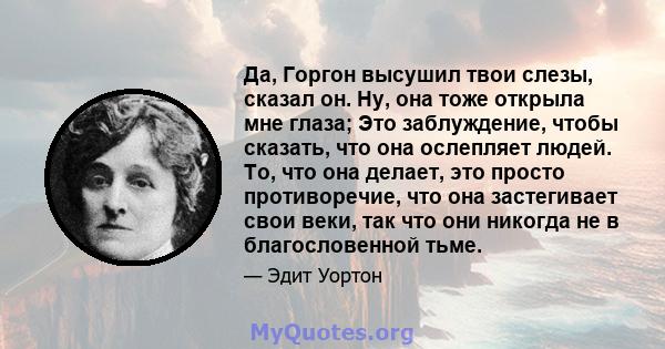 Да, Горгон высушил твои слезы, сказал он. Ну, она тоже открыла мне глаза; Это заблуждение, чтобы сказать, что она ослепляет людей. То, что она делает, это просто противоречие, что она застегивает свои веки, так что они