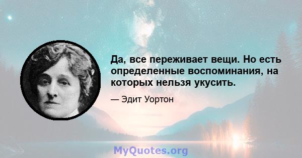 Да, все переживает вещи. Но есть определенные воспоминания, на которых нельзя укусить.