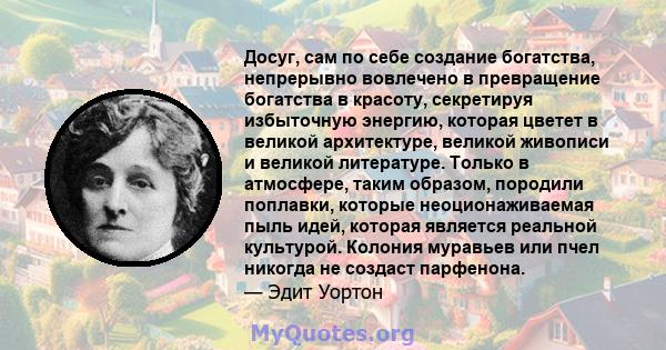 Досуг, сам по себе создание богатства, непрерывно вовлечено в превращение богатства в красоту, секретируя избыточную энергию, которая цветет в великой архитектуре, великой живописи и великой литературе. Только в