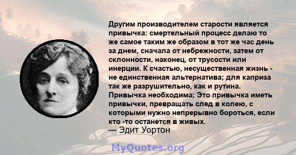 Другим производителем старости является привычка: смертельный процесс делаю то же самое таким же образом в тот же час день за днем, сначала от небрежности, затем от склонности, наконец, от трусости или инерции. К