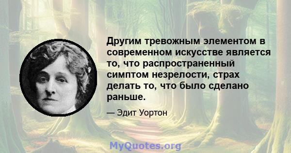 Другим тревожным элементом в современном искусстве является то, что распространенный симптом незрелости, страх делать то, что было сделано раньше.