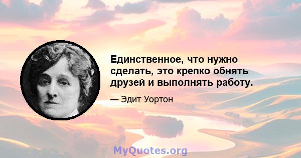 Единственное, что нужно сделать, это крепко обнять друзей и выполнять работу.