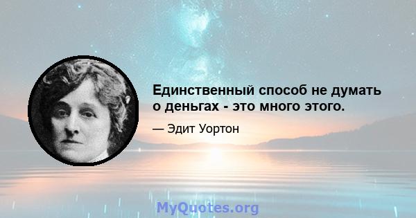 Единственный способ не думать о деньгах - это много этого.