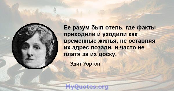 Ее разум был отель, где факты приходили и уходили как временные жилья, не оставляя их адрес позади, и часто не платя за их доску.