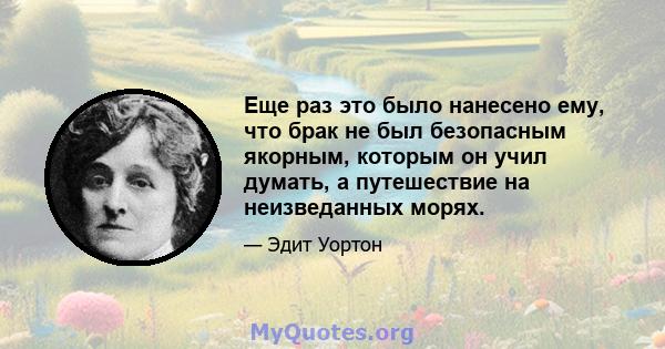 Еще раз это было нанесено ему, что брак не был безопасным якорным, которым он учил думать, а путешествие на неизведанных морях.