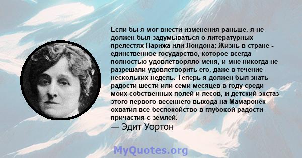 Если бы я мог внести изменения раньше, я не должен был задумываться о литературных прелестях Парижа или Лондона; Жизнь в стране - единственное государство, которое всегда полностью удовлетворяло меня, и мне никогда не