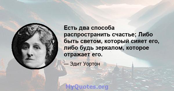 Есть два способа распространить счастье; Либо быть светом, который сияет его, либо будь зеркалом, которое отражает его.