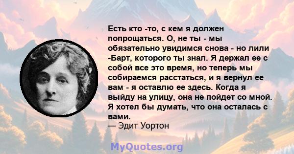 Есть кто -то, с кем я должен попрощаться. О, не ты - мы обязательно увидимся снова - но лили -Барт, которого ты знал. Я держал ее с собой все это время, но теперь мы собираемся расстаться, и я вернул ее вам - я оставлю