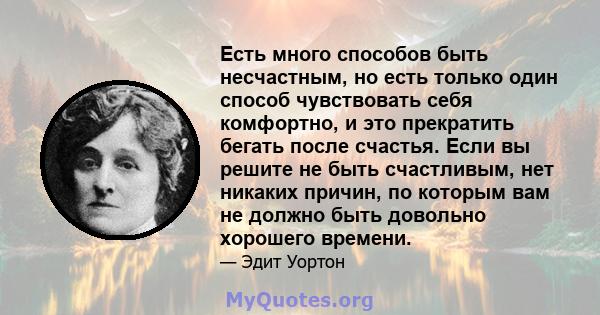 Есть много способов быть несчастным, но есть только один способ чувствовать себя комфортно, и это прекратить бегать после счастья. Если вы решите не быть счастливым, нет никаких причин, по которым вам не должно быть