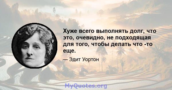 Хуже всего выполнять долг, что это, очевидно, не подходящая для того, чтобы делать что -то еще.