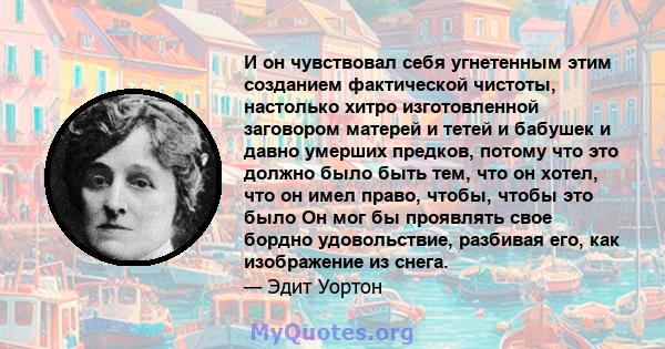 И он чувствовал себя угнетенным этим созданием фактической чистоты, настолько хитро изготовленной заговором матерей и тетей и бабушек и давно умерших предков, потому что это должно было быть тем, что он хотел, что он