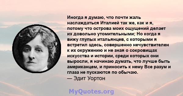 Иногда я думаю, что почти жаль наслаждаться Италией так же, как и я, потому что острова моих ощущений делает их довольно утомительными; Но когда я вижу глупых итальянцев, с которыми я встретил здесь, совершенно