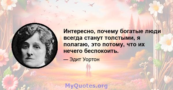 Интересно, почему богатые люди всегда станут толстыми, я полагаю, это потому, что их нечего беспокоить.