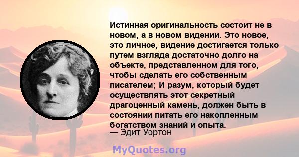 Истинная оригинальность состоит не в новом, а в новом видении. Это новое, это личное, видение достигается только путем взгляда достаточно долго на объекте, представленном для того, чтобы сделать его собственным