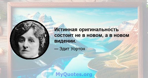 Истинная оригинальность состоит не в новом, а в новом видении.