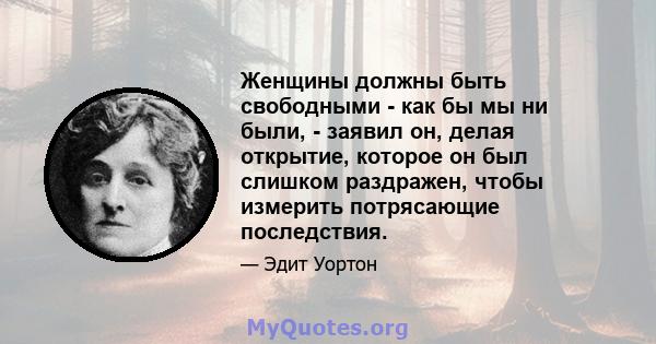 Женщины должны быть свободными - как бы мы ни были, - заявил он, делая открытие, которое он был слишком раздражен, чтобы измерить потрясающие последствия.