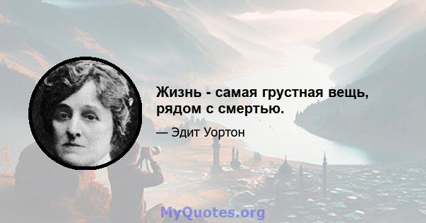 Жизнь - самая грустная вещь, рядом с смертью.