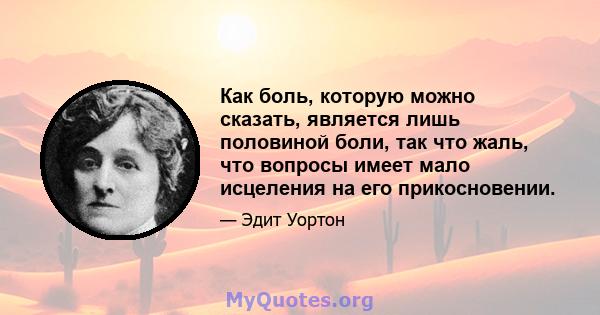 Как боль, которую можно сказать, является лишь половиной боли, так что жаль, что вопросы имеет мало исцеления на его прикосновении.