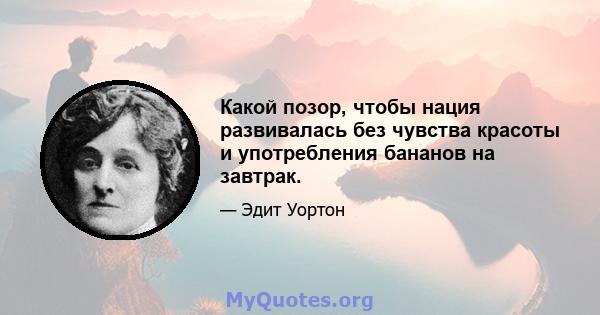 Какой позор, чтобы нация развивалась без чувства красоты и употребления бананов на завтрак.