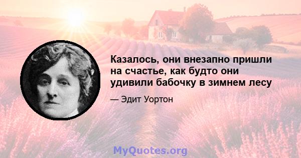 Казалось, они внезапно пришли на счастье, как будто они удивили бабочку в зимнем лесу