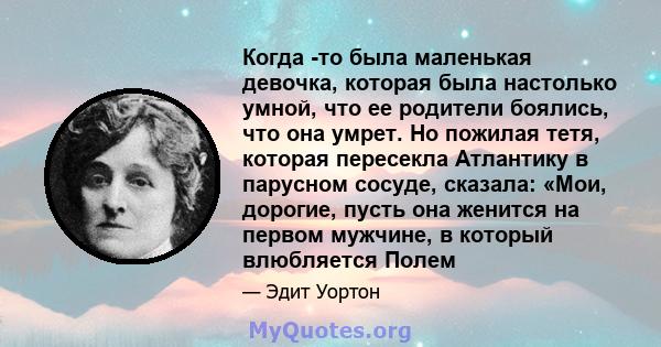 Когда -то была маленькая девочка, которая была настолько умной, что ее родители боялись, что она умрет. Но пожилая тетя, которая пересекла Атлантику в парусном сосуде, сказала: «Мои, дорогие, пусть она женится на первом 