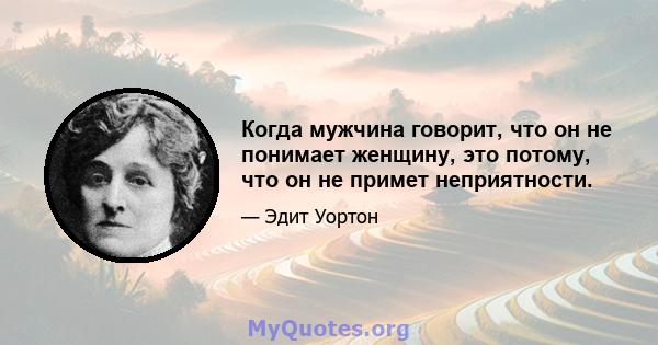 Когда мужчина говорит, что он не понимает женщину, это потому, что он не примет неприятности.