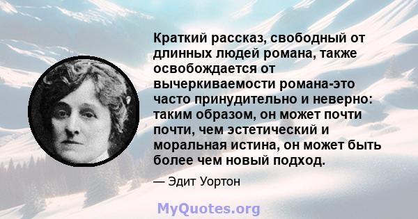 Краткий рассказ, свободный от длинных людей романа, также освобождается от вычеркиваемости романа-это часто принудительно и неверно: таким образом, он может почти почти, чем эстетический и моральная истина, он может