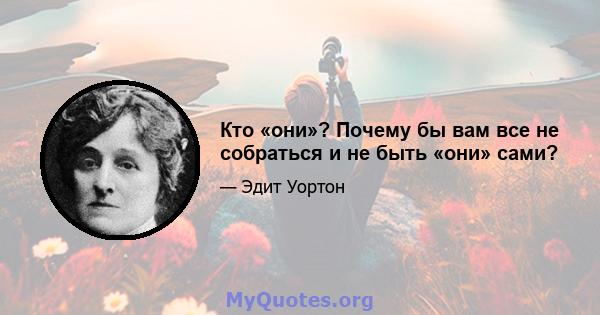 Кто «они»? Почему бы вам все не собраться и не быть «они» сами?