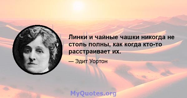 Линки и чайные чашки никогда не столь полны, как когда кто-то расстраивает их.