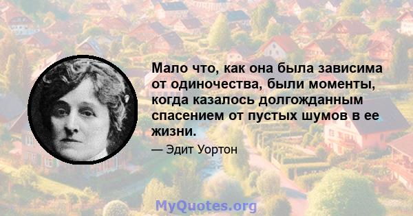 Мало что, как она была зависима от одиночества, были моменты, когда казалось долгожданным спасением от пустых шумов в ее жизни.