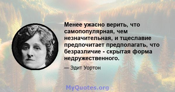 Менее ужасно верить, что самопопулярная, чем незначительная, и тщеславие предпочитает предполагать, что безразличие - скрытая форма недружественного.