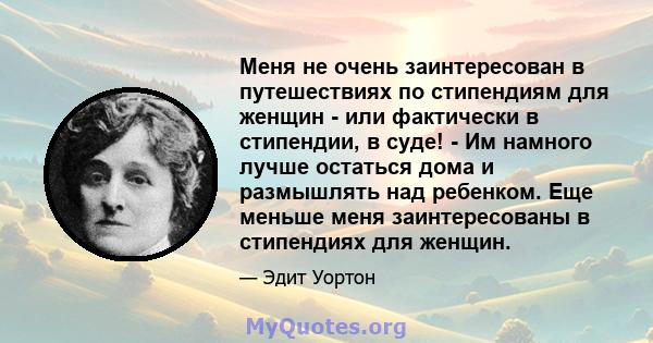 Меня не очень заинтересован в путешествиях по стипендиям для женщин - или фактически в стипендии, в суде! - Им намного лучше остаться дома и размышлять над ребенком. Еще меньше меня заинтересованы в стипендиях для