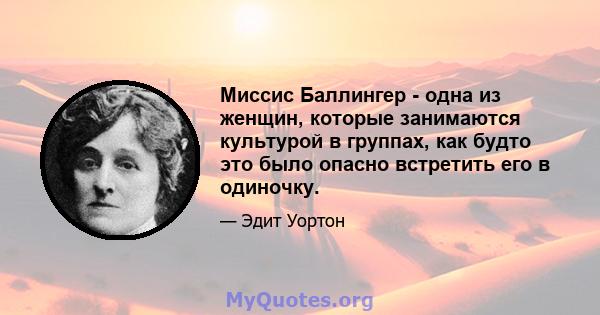 Миссис Баллингер - одна из женщин, которые занимаются культурой в группах, как будто это было опасно встретить его в одиночку.