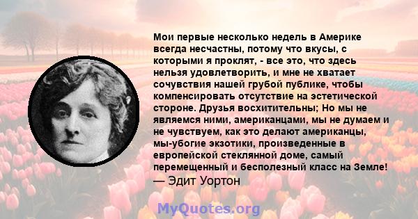 Мои первые несколько недель в Америке всегда несчастны, потому что вкусы, с которыми я проклят, - все это, что здесь нельзя удовлетворить, и мне не хватает сочувствия нашей грубой публике, чтобы компенсировать