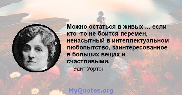 Можно остаться в живых ... если кто -то не боится перемен, ненасытный в интеллектуальном любопытство, заинтересованное в больших вещах и счастливыми.