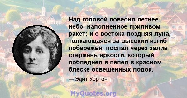 Над головой повесил летнее небо, наполненное приливом ракет; и с востока поздняя луна, толкающаяся за высокий изгиб побережья, послал через залив стержень яркости, который побледнел в пепел в красном блеске освещенных